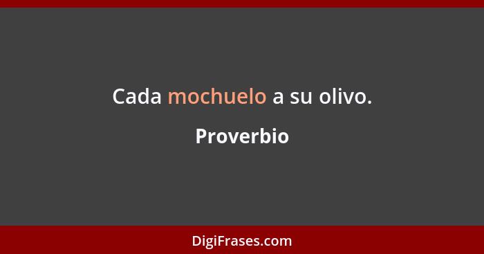 Cada mochuelo a su olivo.... - Proverbio