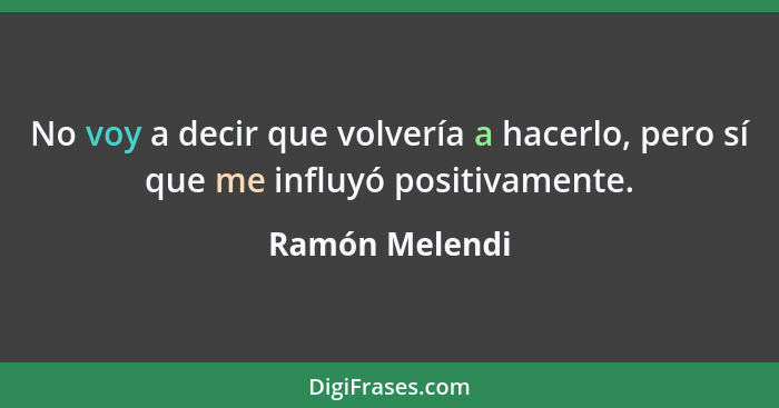 No voy a decir que volvería a hacerlo, pero sí que me influyó positivamente.... - Ramón Melendi