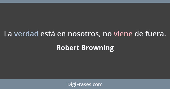La verdad está en nosotros, no viene de fuera.... - Robert Browning