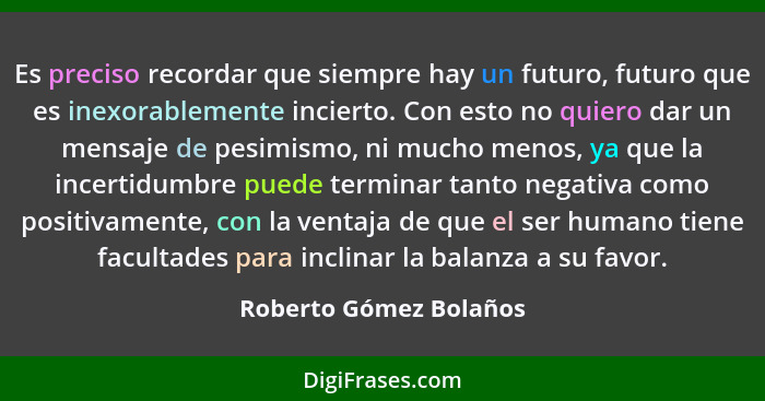 Es preciso recordar que siempre hay un futuro, futuro que es inexorablemente incierto. Con esto no quiero dar un mensaje de pe... - Roberto Gómez Bolaños