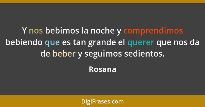 Y nos bebimos la noche y comprendimos bebiendo que es tan grande el querer que nos da de beber y seguimos sedientos.... - Rosana