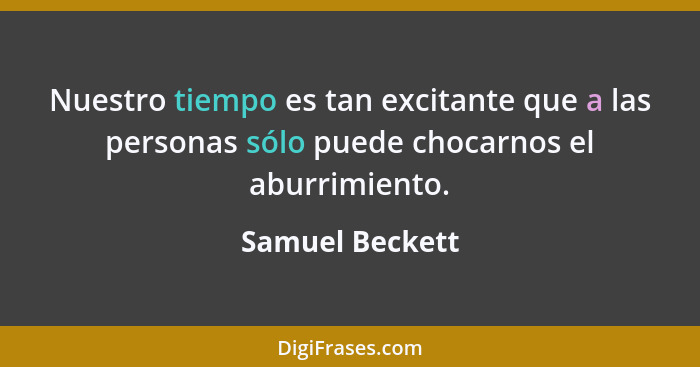 Nuestro tiempo es tan excitante que a las personas sólo puede chocarnos el aburrimiento.... - Samuel Beckett