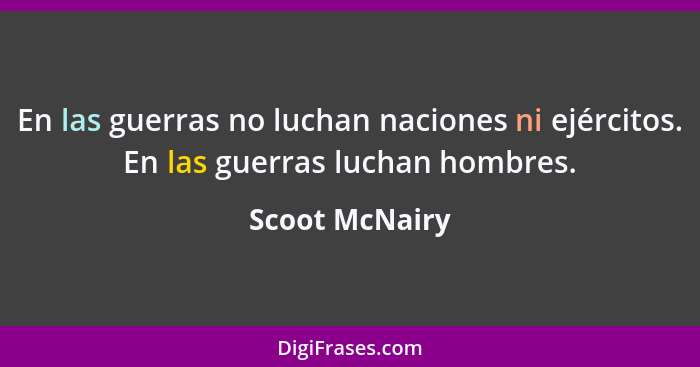 En las guerras no luchan naciones ni ejércitos. En las guerras luchan hombres.... - Scoot McNairy