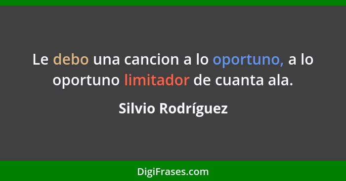 Le debo una cancion a lo oportuno, a lo oportuno limitador de cuanta ala.... - Silvio Rodríguez