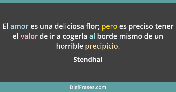 El amor es una deliciosa flor; pero es preciso tener el valor de ir a cogerla al borde mismo de un horrible precipicio.... - Stendhal