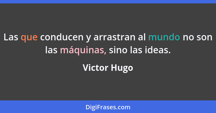 Las que conducen y arrastran al mundo no son las máquinas, sino las ideas.... - Victor Hugo