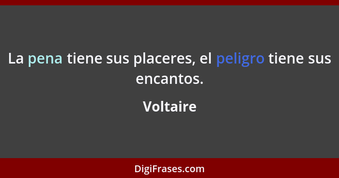 La pena tiene sus placeres, el peligro tiene sus encantos.... - Voltaire