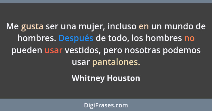 Me gusta ser una mujer, incluso en un mundo de hombres. Después de todo, los hombres no pueden usar vestidos, pero nosotras podemos... - Whitney Houston