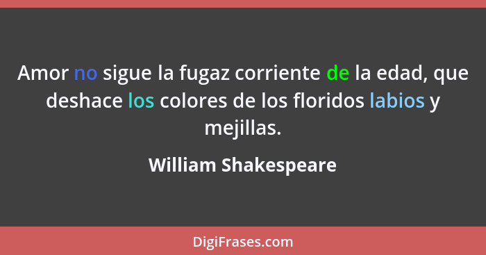 Amor no sigue la fugaz corriente de la edad, que deshace los colores de los floridos labios y mejillas.... - William Shakespeare