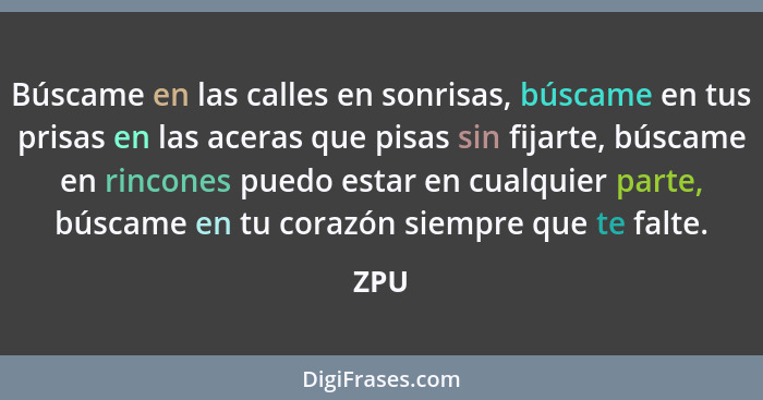 Búscame en las calles en sonrisas, búscame en tus prisas en las aceras que pisas sin fijarte, búscame en rincones puedo estar en cualquier parte... - ZPU