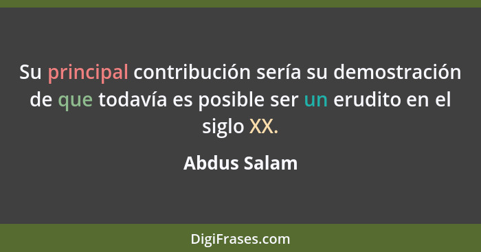 Su principal contribución sería su demostración de que todavía es posible ser un erudito en el siglo XX.... - Abdus Salam