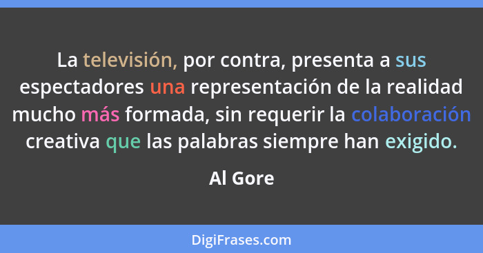 La televisión, por contra, presenta a sus espectadores una representación de la realidad mucho más formada, sin requerir la colaboración cre... - Al Gore