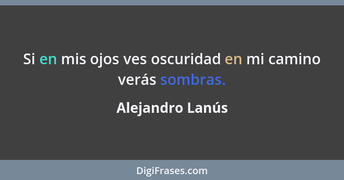 Si en mis ojos ves oscuridad en mi camino verás sombras.... - Alejandro Lanús