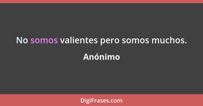 No somos valientes pero somos muchos.... - Anónimo