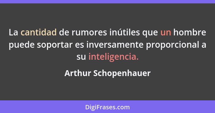 La cantidad de rumores inútiles que un hombre puede soportar es inversamente proporcional a su inteligencia.... - Arthur Schopenhauer