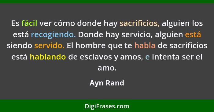 Es fácil ver cómo donde hay sacrificios, alguien los está recogiendo. Donde hay servicio, alguien está siendo servido. El hombre que te hab... - Ayn Rand