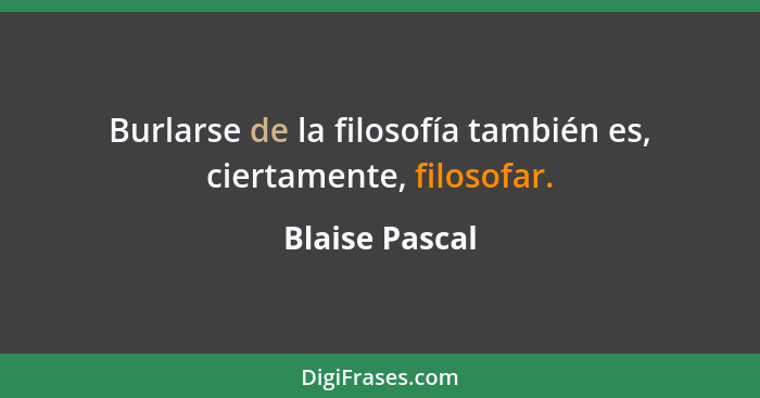 Burlarse de la filosofía también es, ciertamente, filosofar.... - Blaise Pascal