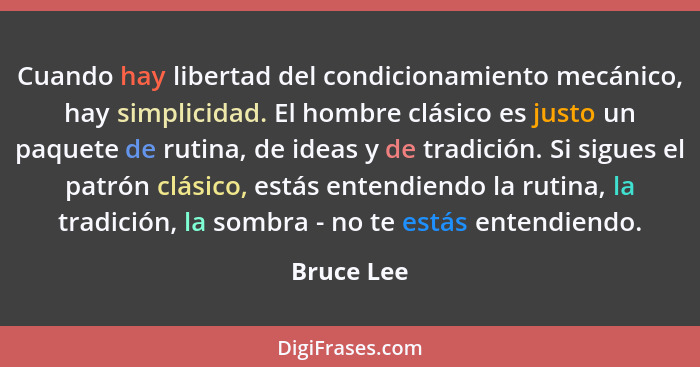 Cuando hay libertad del condicionamiento mecánico, hay simplicidad. El hombre clásico es justo un paquete de rutina, de ideas y de tradici... - Bruce Lee