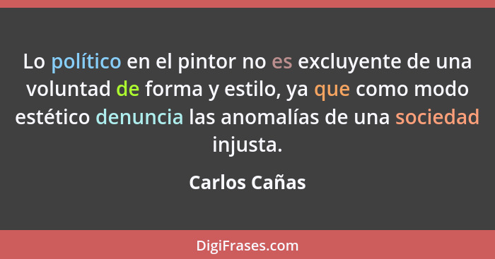 Lo político en el pintor no es excluyente de una voluntad de forma y estilo, ya que como modo estético denuncia las anomalías de una so... - Carlos Cañas