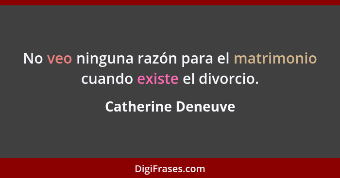 No veo ninguna razón para el matrimonio cuando existe el divorcio.... - Catherine Deneuve