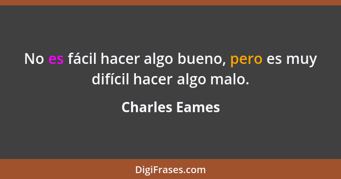 No es fácil hacer algo bueno, pero es muy difícil hacer algo malo.... - Charles Eames