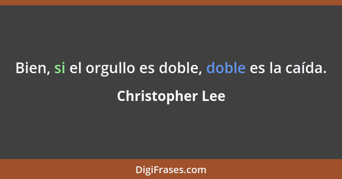 Bien, si el orgullo es doble, doble es la caída.... - Christopher Lee