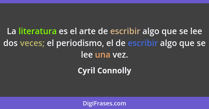 La literatura es el arte de escribir algo que se lee dos veces; el periodismo, el de escribir algo que se lee una vez.... - Cyril Connolly