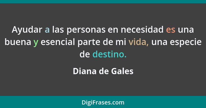 Ayudar a las personas en necesidad es una buena y esencial parte de mi vida, una especie de destino.... - Diana de Gales