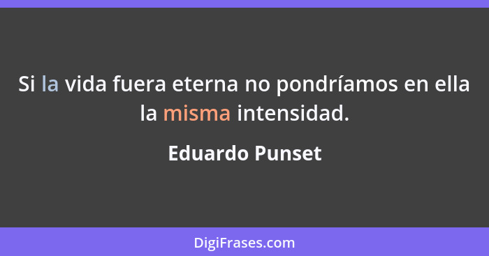 Si la vida fuera eterna no pondríamos en ella la misma intensidad.... - Eduardo Punset