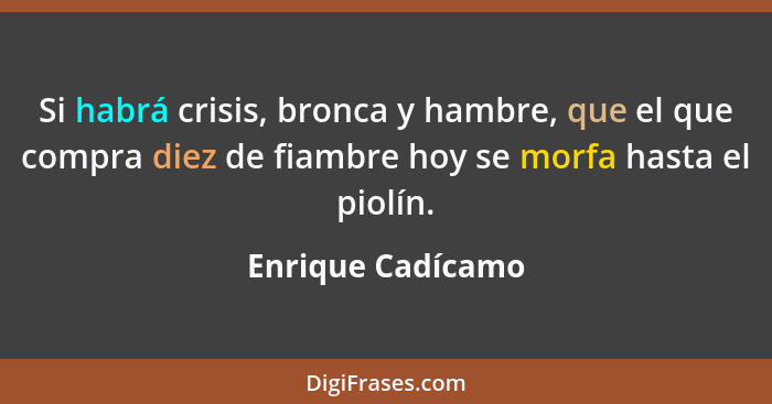 Si habrá crisis, bronca y hambre, que el que compra diez de fiambre hoy se morfa hasta el piolín.... - Enrique Cadícamo