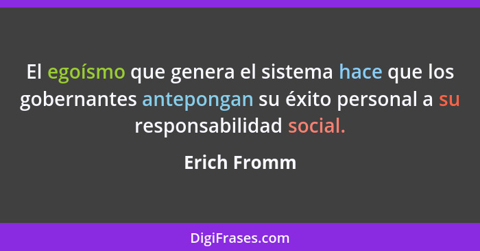 El egoísmo que genera el sistema hace que los gobernantes antepongan su éxito personal a su responsabilidad social.... - Erich Fromm