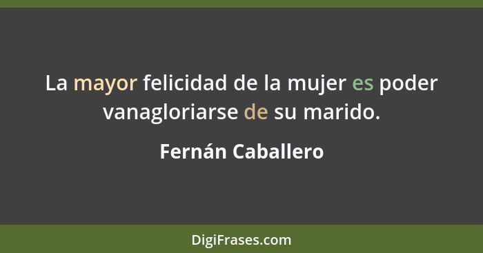 La mayor felicidad de la mujer es poder vanagloriarse de su marido.... - Fernán Caballero