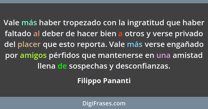 Vale más haber tropezado con la ingratitud que haber faltado al deber de hacer bien a otros y verse privado del placer que esto repo... - Filippo Pananti