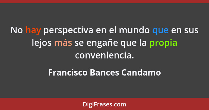 No hay perspectiva en el mundo que en sus lejos más se engañe que la propia conveniencia.... - Francisco Bances Candamo