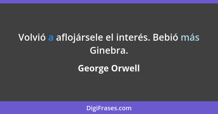 Volvió a aflojársele el interés. Bebió más Ginebra.... - George Orwell