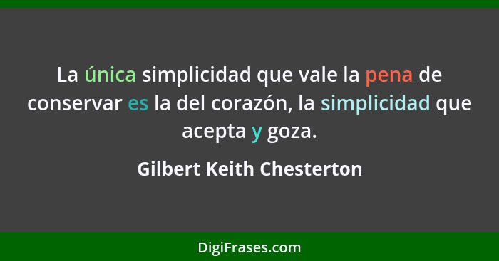 La única simplicidad que vale la pena de conservar es la del corazón, la simplicidad que acepta y goza.... - Gilbert Keith Chesterton