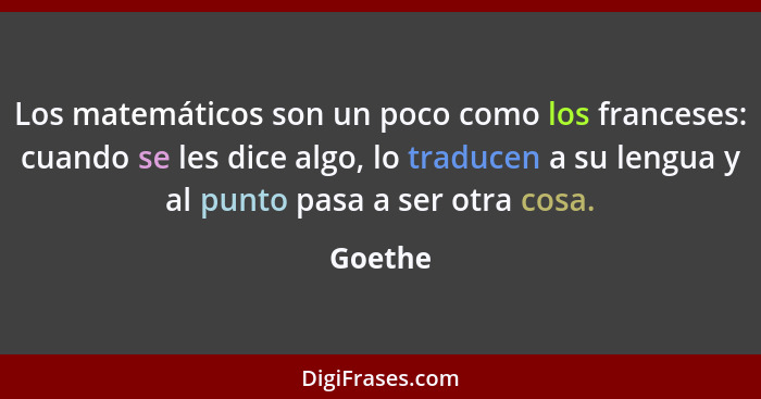 Los matemáticos son un poco como los franceses: cuando se les dice algo, lo traducen a su lengua y al punto pasa a ser otra cosa.... - Goethe