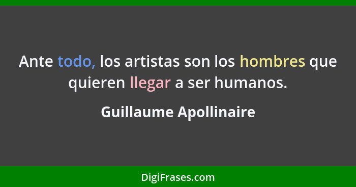 Ante todo, los artistas son los hombres que quieren llegar a ser humanos.... - Guillaume Apollinaire