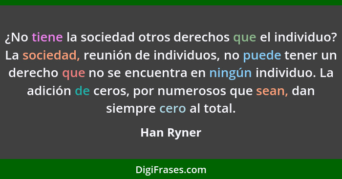 ¿No tiene la sociedad otros derechos que el individuo? La sociedad, reunión de individuos, no puede tener un derecho que no se encuentra e... - Han Ryner