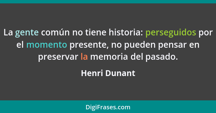 La gente común no tiene historia: perseguidos por el momento presente, no pueden pensar en preservar la memoria del pasado.... - Henri Dunant