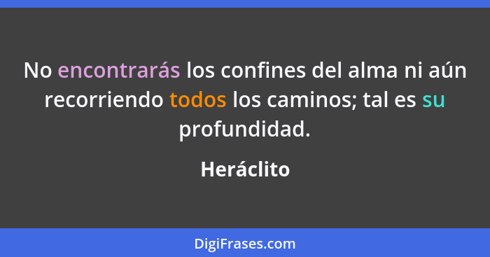 No encontrarás los confines del alma ni aún recorriendo todos los caminos; tal es su profundidad.... - Heráclito