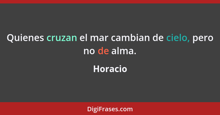 Quienes cruzan el mar cambian de cielo, pero no de alma.... - Horacio