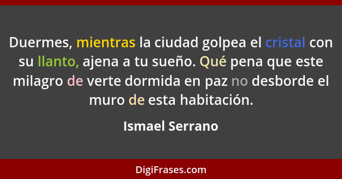 Duermes, mientras la ciudad golpea el cristal con su llanto, ajena a tu sueño. Qué pena que este milagro de verte dormida en paz no d... - Ismael Serrano