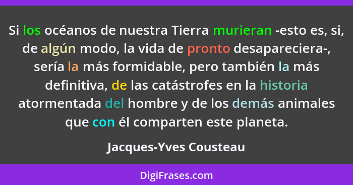 Si los océanos de nuestra Tierra murieran -esto es, si, de algún modo, la vida de pronto desapareciera-, sería la más formidab... - Jacques-Yves Cousteau