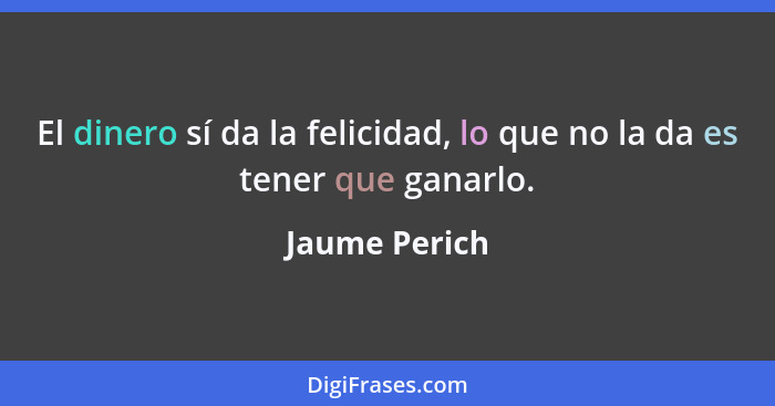 El dinero sí da la felicidad, lo que no la da es tener que ganarlo.... - Jaume Perich