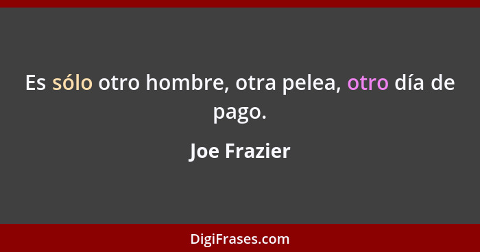 Es sólo otro hombre, otra pelea, otro día de pago.... - Joe Frazier