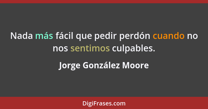 Nada más fácil que pedir perdón cuando no nos sentimos culpables.... - Jorge González Moore