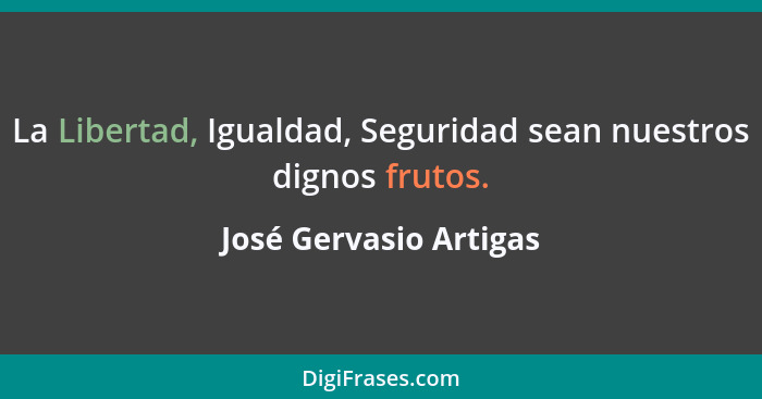 La Libertad, Igualdad, Seguridad sean nuestros dignos frutos.... - José Gervasio Artigas