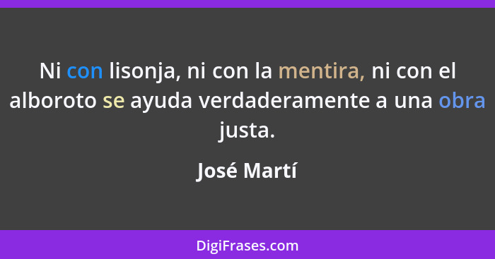 Ni con lisonja, ni con la mentira, ni con el alboroto se ayuda verdaderamente a una obra justa.... - José Martí