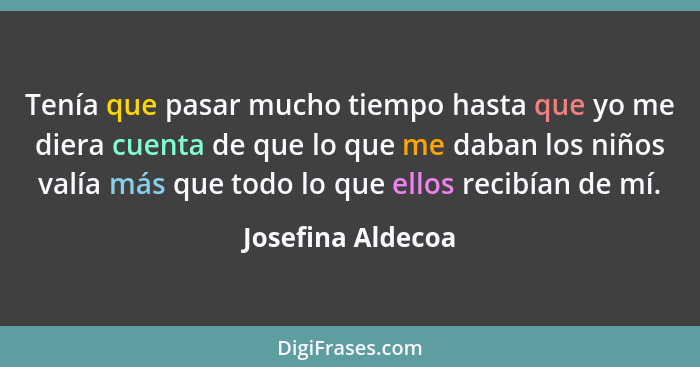 Tenía que pasar mucho tiempo hasta que yo me diera cuenta de que lo que me daban los niños valía más que todo lo que ellos recibían... - Josefina Aldecoa